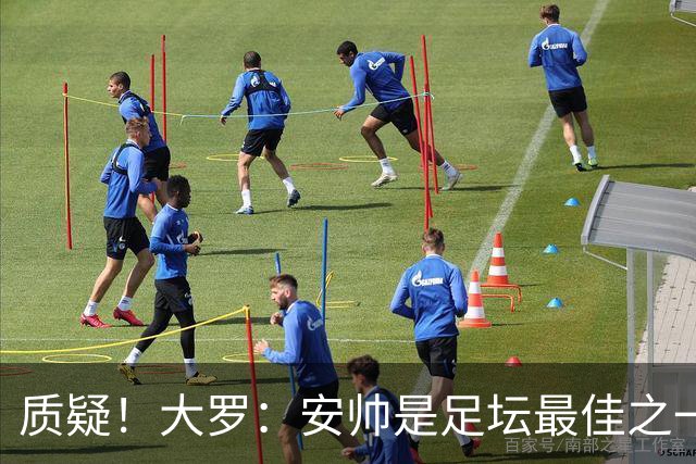质疑！大罗：安帅是足坛最佳之一，但竟然不带佩德罗，用人也不对