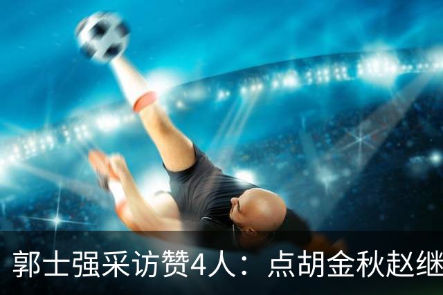 郭士强采访赞4人：点胡金秋赵继伟作用，庞峥麟X因素，力挺杨瀚森